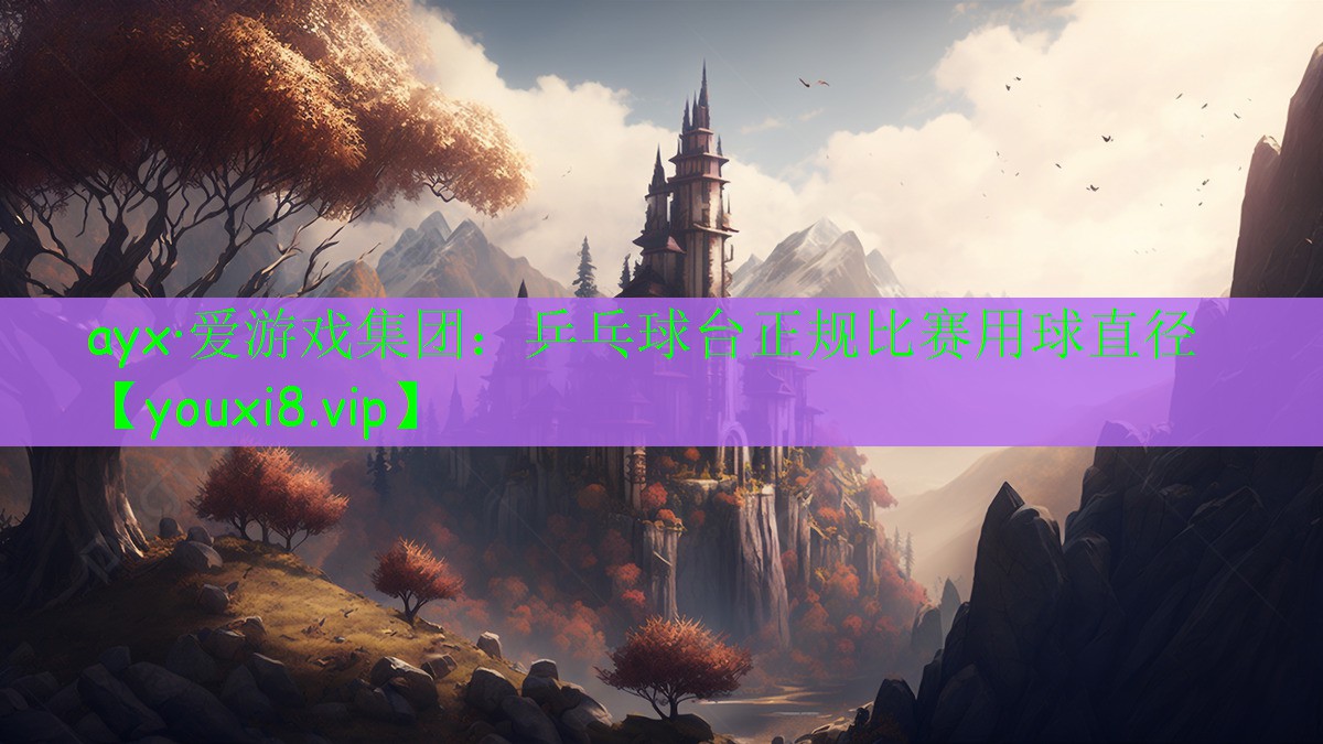 ayx·愛(ài)游戲集團(tuán)：乒乓球臺(tái)正規(guī)比賽用球直徑