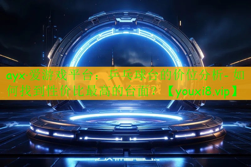 ayx·愛游戲平臺：乒乓球臺的價位分析- 如何找到性價比最高的臺面？