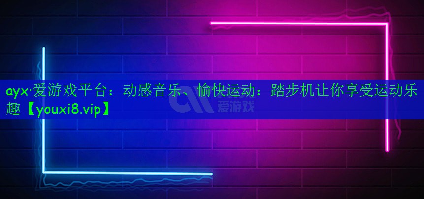 ayx·愛游戲平臺：動(dòng)感音樂、愉快運(yùn)動(dòng)：踏步機(jī)讓你享受運(yùn)動(dòng)樂趣