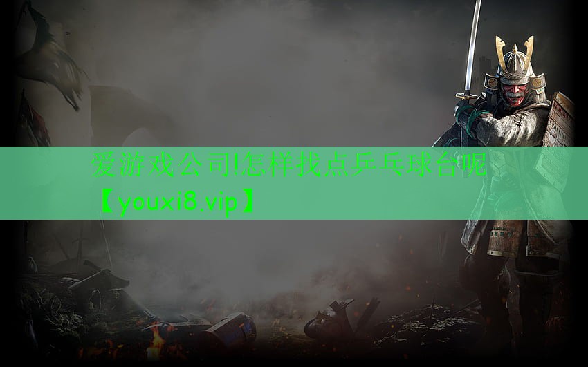 愛游戲公司!怎樣找點(diǎn)乒乓球臺(tái)呢