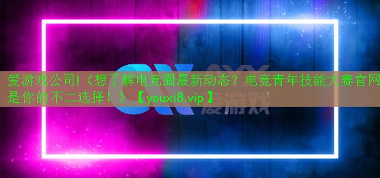 愛(ài)游戲公司!《想了解電競(jìng)?cè)ψ钚聞?dòng)態(tài)？電競(jìng)青年技能大賽官網(wǎng)是你的不二選擇！》