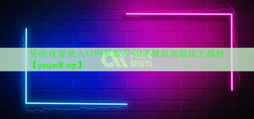 愛(ài)游戲登錄入口網(wǎng)頁(yè)版平臺(tái)!手臂肌肉鍛煉無(wú)器材