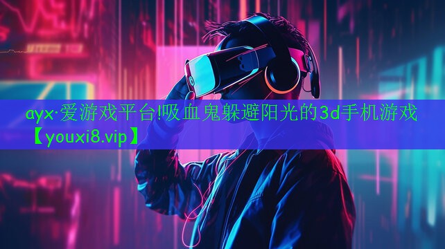 ayx·愛(ài)游戲平臺(tái)!吸血鬼躲避陽(yáng)光的3d手機(jī)游戲