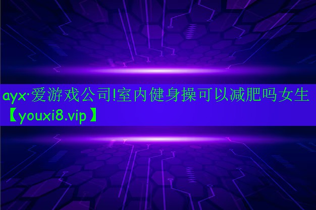 ayx·愛(ài)游戲公司!室內(nèi)健身操可以減肥嗎女生