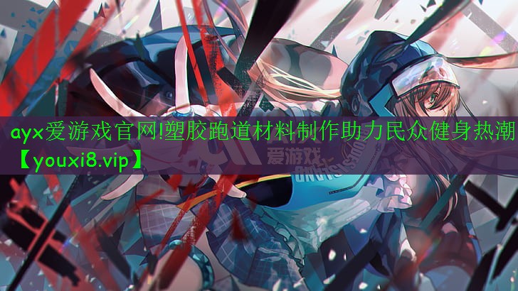 ayx愛(ài)游戲官網(wǎng)!塑膠跑道材料制作助力民眾健身熱潮
