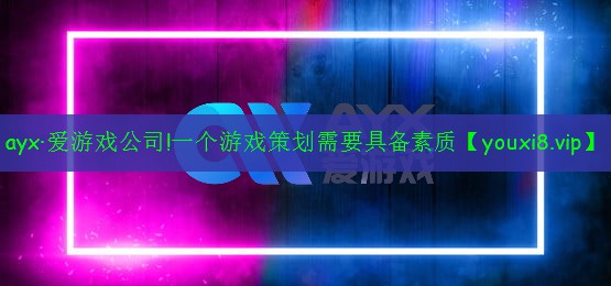 ayx·愛(ài)游戲公司!一個(gè)游戲策劃需要具備素質(zhì)