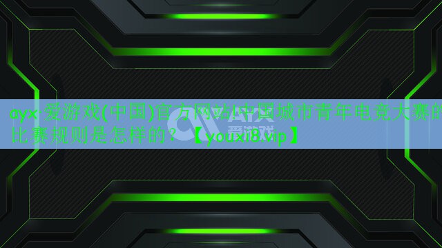 ayx·愛(ài)游戲(中國(guó))官方網(wǎng)站!中國(guó)城市青年電競(jìng)大賽的比賽規(guī)則是怎樣的？