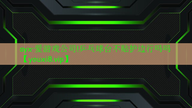 ayx·愛游戲公司!乒乓球臺不貼護邊行嗎嗎