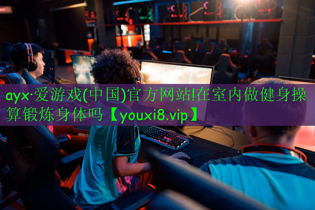 ayx·愛游戲(中國)官方網(wǎng)站!在室內(nèi)做健身操算鍛煉身體嗎