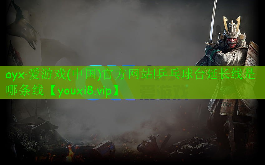 ayx·愛游戲(中國)官方網(wǎng)站!乒乓球臺延長線是哪條線