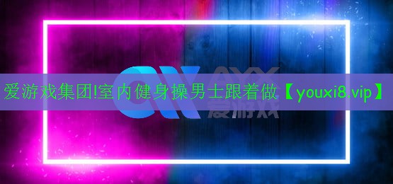 愛(ài)游戲集團(tuán)!室內(nèi)健身操男士跟著做
