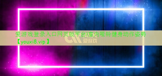 愛游戲登錄入口網(wǎng)頁版平臺!室內(nèi)啞鈴健身動作姿勢