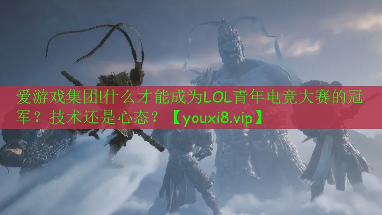 愛游戲集團(tuán)!什么才能成為LOL青年電競大賽的冠軍？技術(shù)還是心態(tài)？
