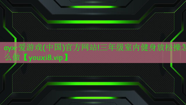 ayx·愛游戲(中國)官方網(wǎng)站!三年級室內(nèi)健身放松操怎么做