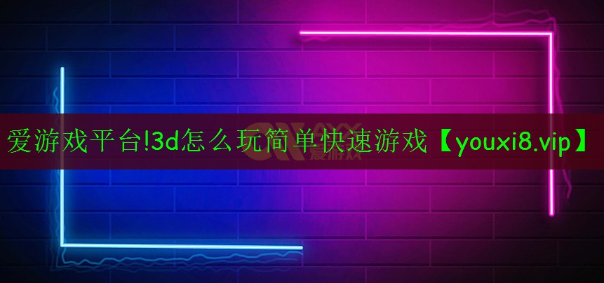 愛游戲平臺!3d怎么玩簡單快速游戲
