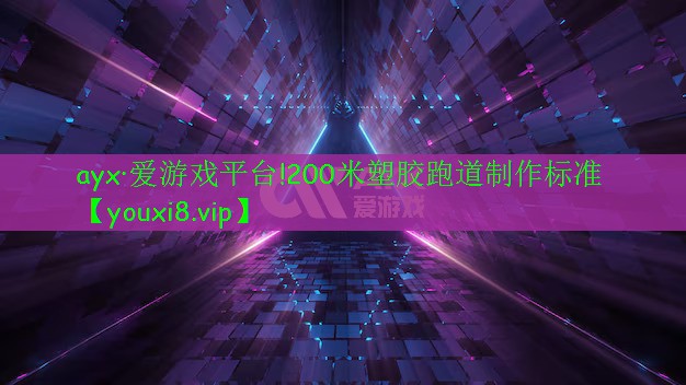 ayx·愛游戲平臺(tái)!200米塑膠跑道制作標(biāo)準(zhǔn)