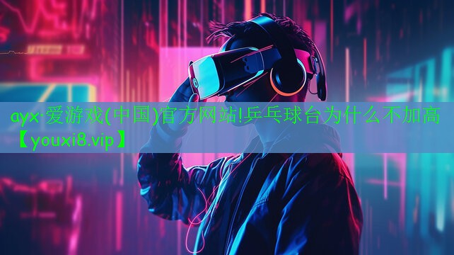 ayx·愛游戲(中國)官方網(wǎng)站!乒乓球臺(tái)為什么不加高