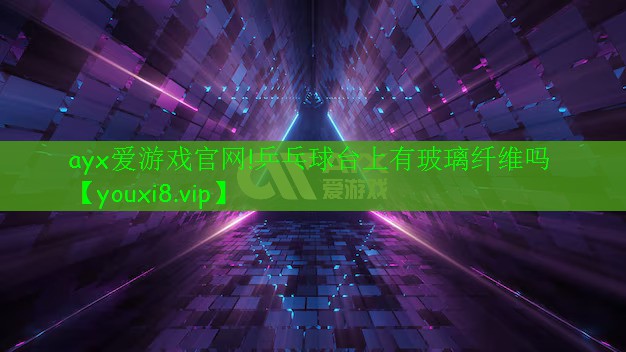 ayx愛游戲官網(wǎng)!乒乓球臺上有玻璃纖維嗎