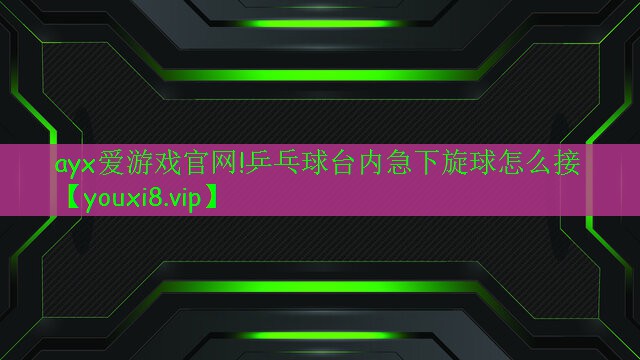 乒乓球臺內(nèi)急下旋球怎么接 乒乓球臺內(nèi)急下旋球怎么接