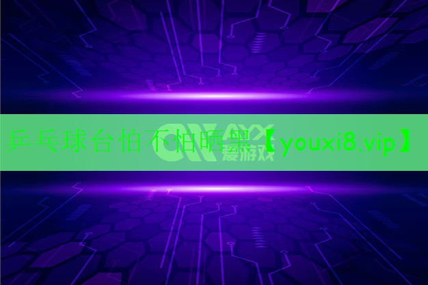 乒乓球臺(tái)怕不怕曬黑 乒乓球臺(tái)怕不怕曬黑