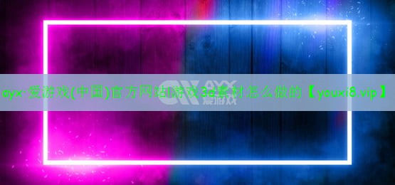 游戲3d素材怎么做的 游戲3d素材怎么做的